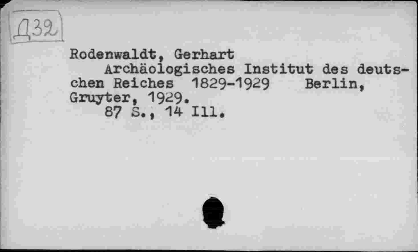 ﻿Rodenwaldt, Gerhart
Archäologisches Institut des deutschen Reiches 1829-1929 Berlin, Gruyter, 19^9.
87 S., 14 Ill.